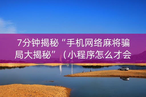 7分钟揭秘“手机网络麻将骗局大揭秘”（小程序怎么才会赢)