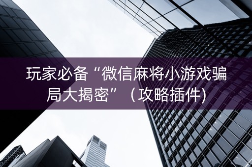 玩家必备“微信麻将小游戏骗局大揭密”（攻略插件)