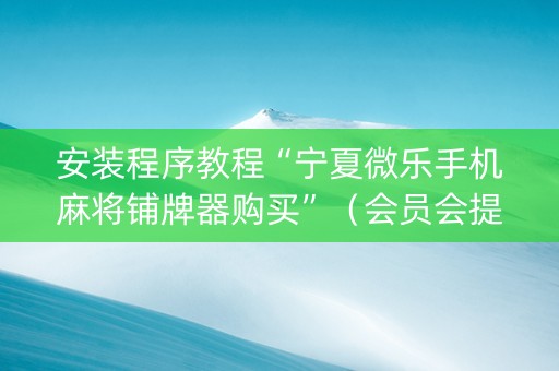 安装程序教程“宁夏微乐手机麻将铺牌器购买”（会员会提高胜率吗)