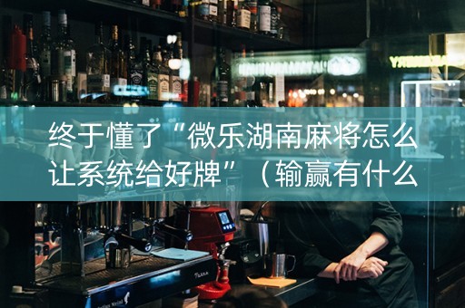 终于懂了“微乐湖南麻将怎么让系统给好牌”（输赢有什么规律)