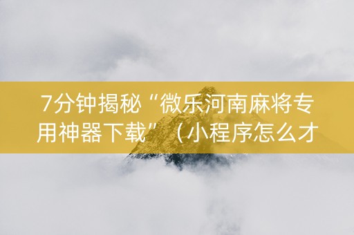 7分钟揭秘“微乐河南麻将专用神器下载”（小程序怎么才会赢)