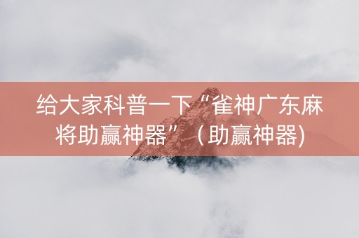 给大家科普一下“雀神广东麻将助赢神器”（助赢神器)