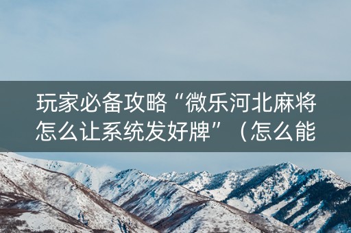 玩家必备攻略“微乐河北麻将怎么让系统发好牌”（怎么能得到好牌)