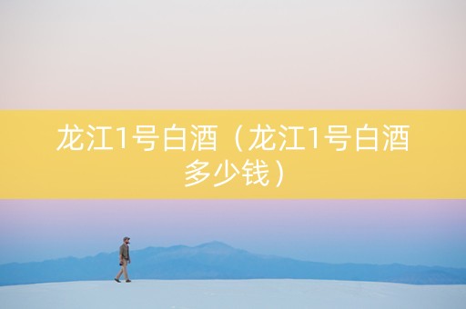 龙江1号白酒（龙江1号白酒多少钱）