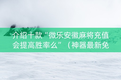 介绍十款“微乐安徽麻将充值会提高胜率么”（神器最新免费)