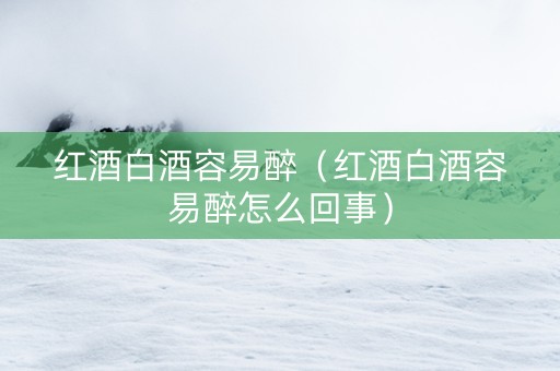 红酒白酒容易醉（红酒白酒容易醉怎么回事）