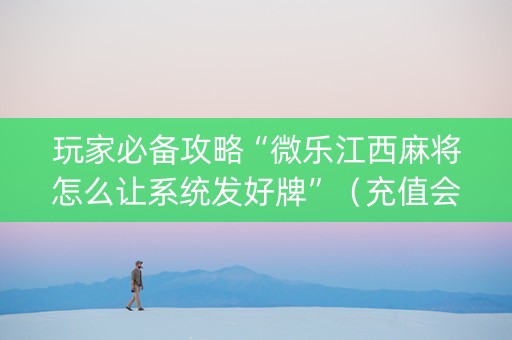 玩家必备攻略“微乐江西麻将怎么让系统发好牌”（充值会提高胜率么)