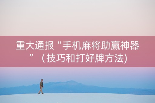 重大通报“手机麻将助赢神器”（技巧和打好牌方法)