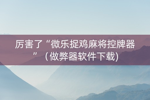 厉害了“微乐捉鸡麻将控牌器”（做弊器软件下载)