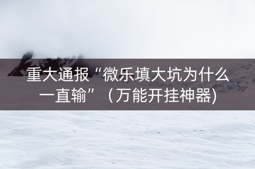 重大通报“微乐填大坑为什么一直输”（万能开挂神器)