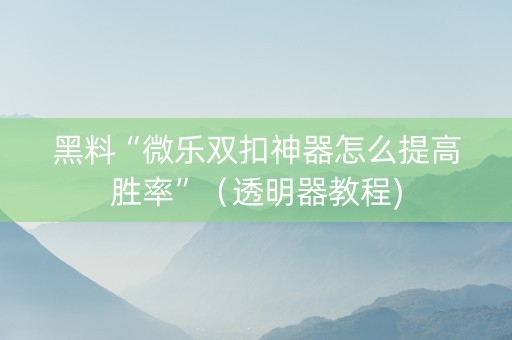 黑料“微乐双扣神器怎么提高胜率”（透明器教程)
