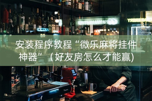 安装程序教程“微乐麻将挂件神器”（好友房怎么才能赢)