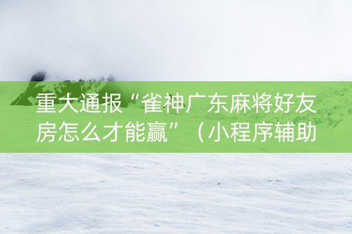 重大通报“雀神广东麻将好友房怎么才能赢”（小程序辅助软件)