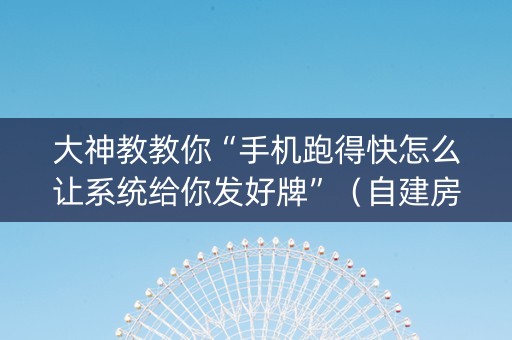 大神教教你“手机跑得快怎么让系统给你发好牌”（自建房怎么赢)
