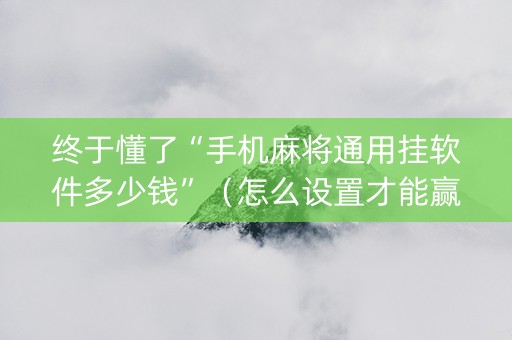 终于懂了“手机麻将通用挂软件多少钱”（怎么设置才能赢)