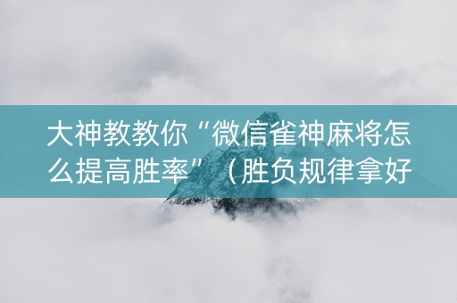 大神教教你“微信雀神麻将怎么提高胜率”（胜负规律拿好牌)