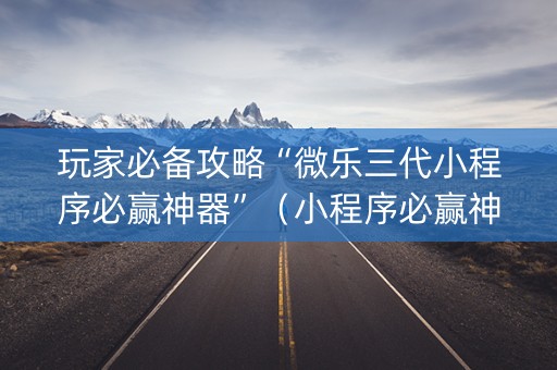 玩家必备攻略“微乐三代小程序必赢神器”（小程序必赢神器)