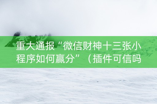 重大通报“微信财神十三张小程序如何赢分”（插件可信吗)
