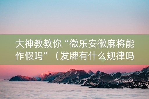大神教教你“微乐安徽麻将能作假吗”（发牌有什么规律吗)