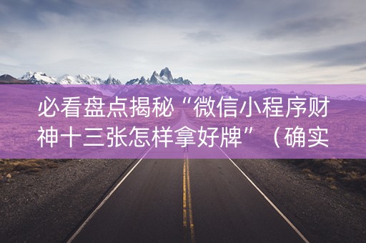 必看盘点揭秘“微信小程序财神十三张怎样拿好牌”（确实有插件吗)