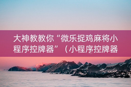 大神教教你“微乐捉鸡麻将小程序控牌器”（小程序控牌器)