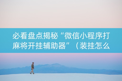 必看盘点揭秘“微信小程序打麻将开挂辅助器”（装挂怎么安装)