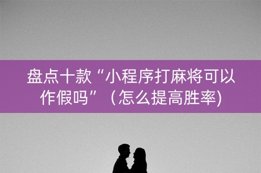盘点十款“小程序打麻将可以作假吗”（怎么提高胜率)