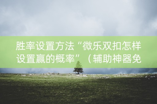胜率设置方法“微乐双扣怎样设置赢的概率”（辅助神器免费)