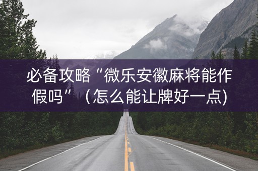 必备攻略“微乐安徽麻将能作假吗”（怎么能让牌好一点)