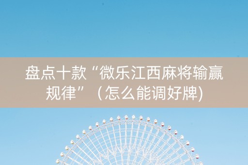 盘点十款“微乐江西麻将输赢规律”（怎么能调好牌)
