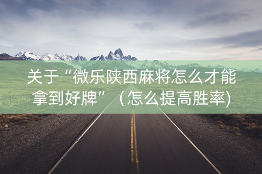 关于“微乐陕西麻将怎么才能拿到好牌”（怎么提高胜率)