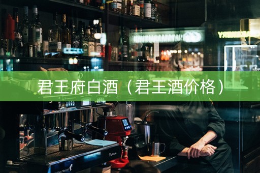 君王府白酒（君王酒价格）