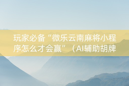 玩家必备“微乐云南麻将小程序怎么才会赢”（AI辅助胡牌规则)