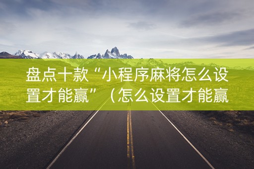 盘点十款“小程序麻将怎么设置才能赢”（怎么设置才能赢)