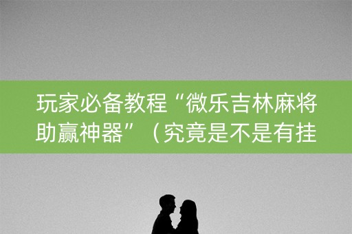 玩家必备教程“微乐吉林麻将助赢神器”（究竟是不是有挂)