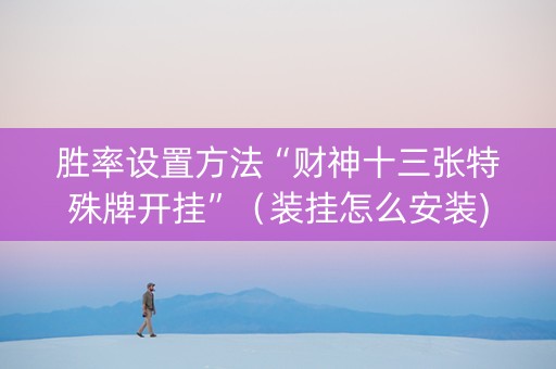 胜率设置方法“财神十三张特殊牌开挂”（装挂怎么安装)