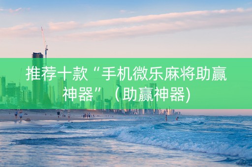 推荐十款“手机微乐麻将助赢神器”（助赢神器)