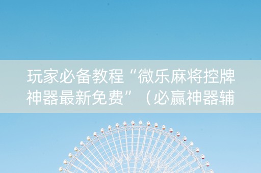 玩家必备教程“微乐麻将控牌神器最新免费”（必赢神器辅助器)