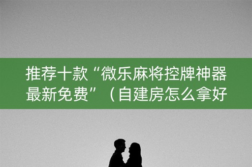 推荐十款“微乐麻将控牌神器最新免费”（自建房怎么拿好牌)