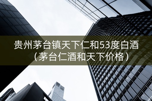 贵州茅台镇天下仁和53度白酒（茅台仁酒和天下价格）