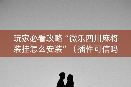 玩家必看攻略“微乐四川麻将装挂怎么安装”（插件可信吗)