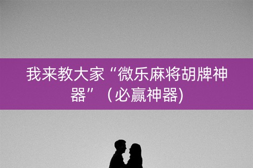 我来教大家“微乐麻将胡牌神器”（必赢神器)