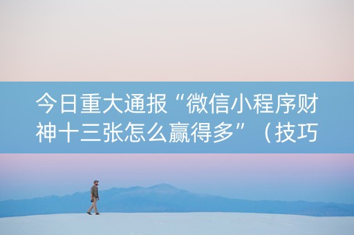 今日重大通报“微信小程序财神十三张怎么赢得多”（技巧和打好牌方法)