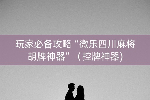 玩家必备攻略“微乐四川麻将胡牌神器”（控牌神器)