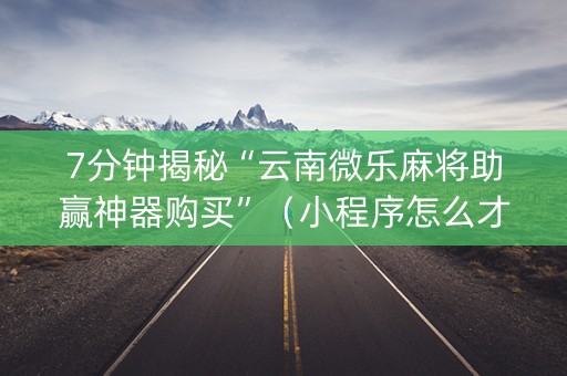 7分钟揭秘“云南微乐麻将助赢神器购买”（小程序怎么才会赢)