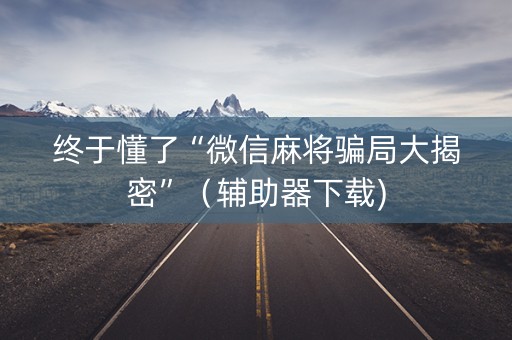 终于懂了“微信麻将骗局大揭密”（辅助器下载)