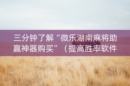 三分钟了解“微乐湖南麻将助赢神器购买”（提高胜率软件)