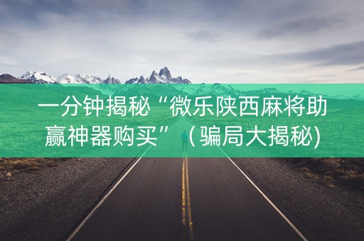 一分钟揭秘“微乐陕西麻将助赢神器购买”（骗局大揭秘)