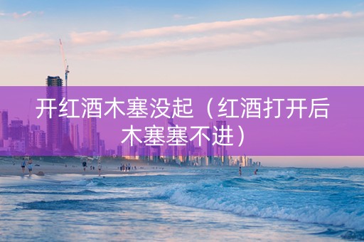 开红酒木塞没起（红酒打开后木塞塞不进）