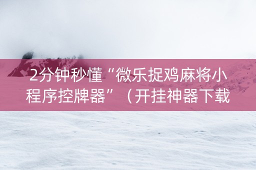 2分钟秒懂“微乐捉鸡麻将小程序控牌器”（开挂神器下载)